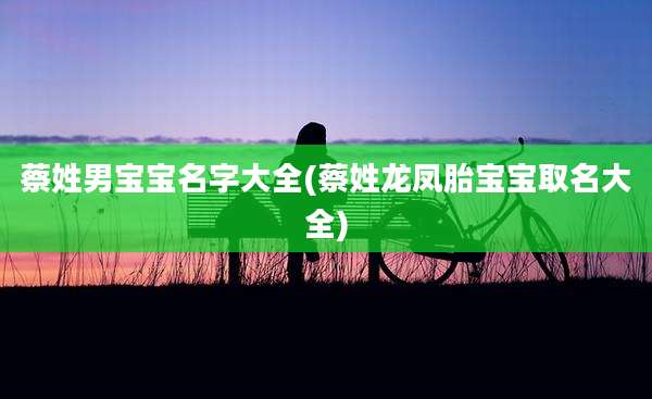 蔡姓男宝宝名字大全(蔡姓龙凤胎宝宝取名大全)