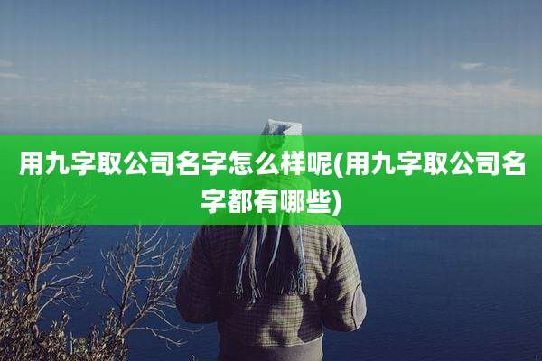 用九字取公司名字怎么样呢(用九字取公司名字都有哪些)