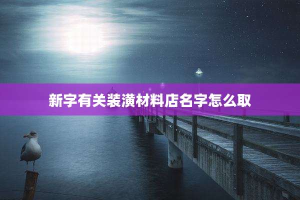 新字有关装潢材料店名字怎么取