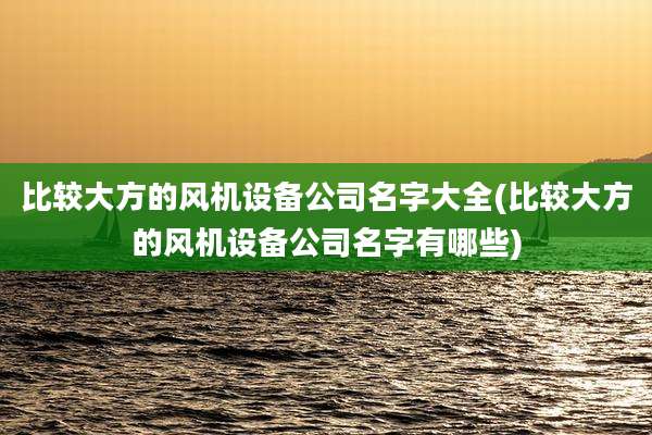 比较大方的风机设备公司名字大全(比较大方的风机设备公司名字有哪些)