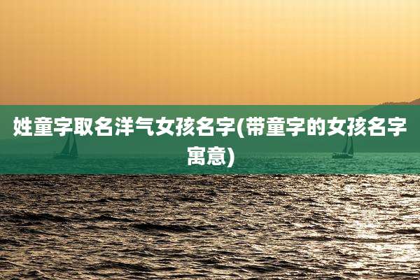 姓童字取名洋气女孩名字(带童字的女孩名字寓意)