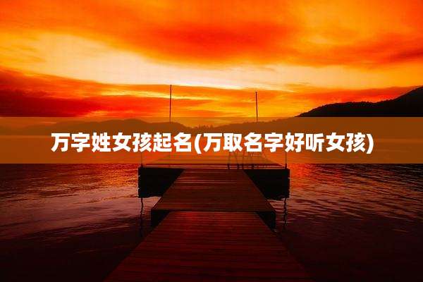 万字姓女孩起名(万取名字好听女孩)