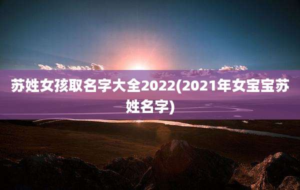 苏姓女孩取名字大全2022(2021年女宝宝苏姓名字)