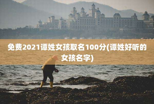 免费2021谭姓女孩取名100分(谭姓好听的女孩名字)