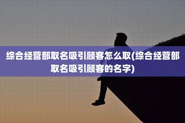 综合经营部取名吸引顾客怎么取(综合经营部取名吸引顾客的名字)