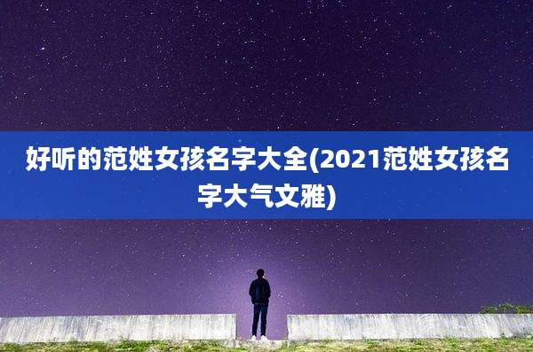 好听的范姓女孩名字大全(2021范姓女孩名字大气文雅)