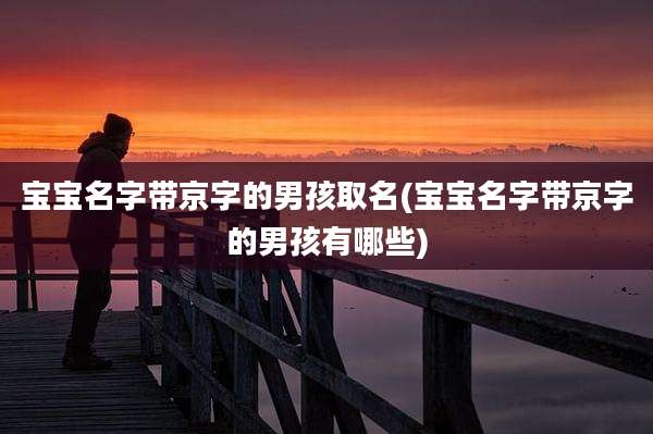 宝宝名字带京字的男孩取名(宝宝名字带京字的男孩有哪些)