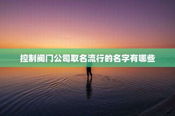 控制阀门公司取名流行的名字有哪些