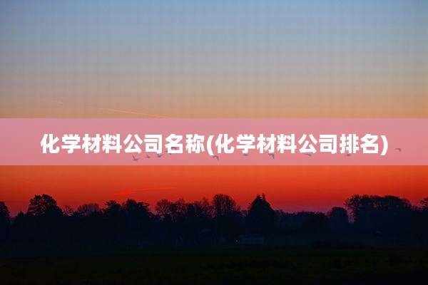 化学材料公司名称(化学材料公司排名)