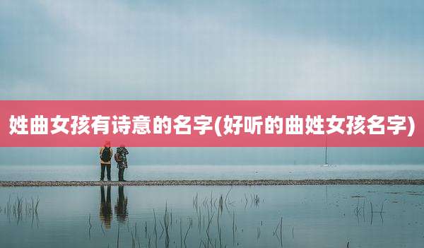 姓曲女孩有诗意的名字(好听的曲姓女孩名字)