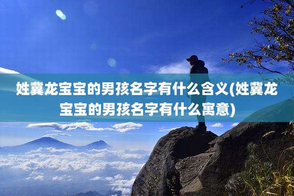 姓冀龙宝宝的男孩名字有什么含义(姓冀龙宝宝的男孩名字有什么寓意)