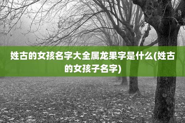姓古的女孩名字大全属龙果字是什么(姓古的女孩子名字)