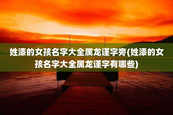 姓漆的女孩名字大全属龙谨字旁(姓漆的女孩名字大全属龙谨字有哪些)