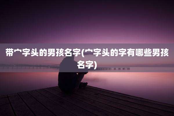 带宀字头的男孩名字(宀字头的字有哪些男孩名字)