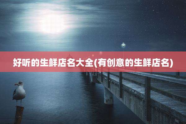 好听的生鲜店名大全(有创意的生鲜店名)
