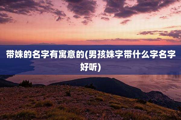 带姝的名字有寓意的(男孩姝字带什么字名字好听)