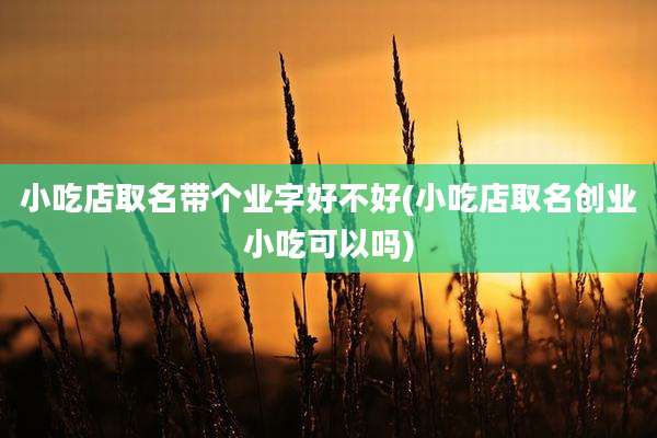 小吃店取名带个业字好不好(小吃店取名创业小吃可以吗)