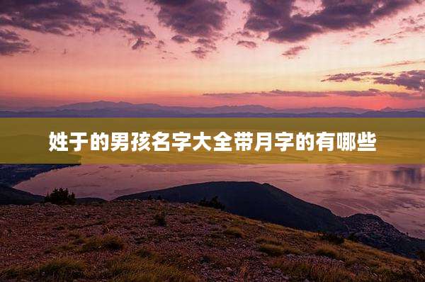 姓于的男孩名字大全带月字的有哪些