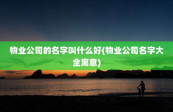 物业公司的名字叫什么好(物业公司名字大全寓意)