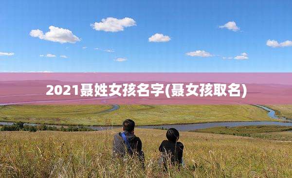 2021聂姓女孩名字(聂女孩取名)