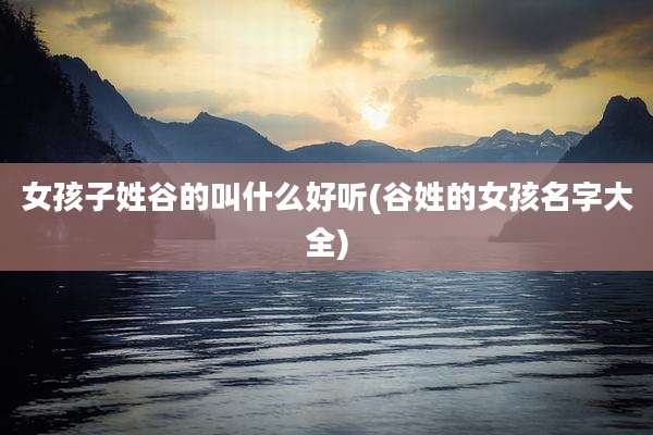 女孩子姓谷的叫什么好听(谷姓的女孩名字大全)