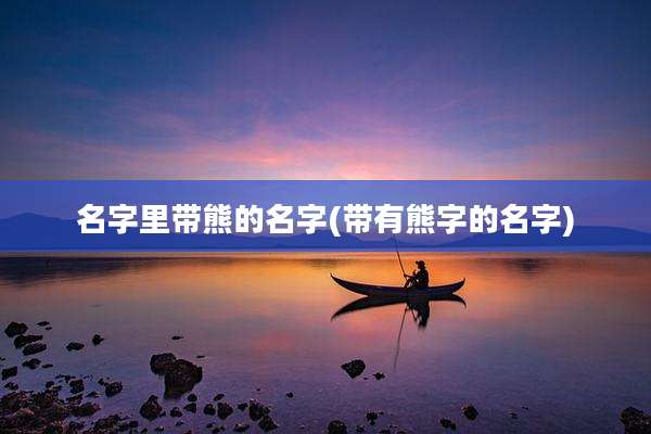 名字里带熊的名字(带有熊字的名字)