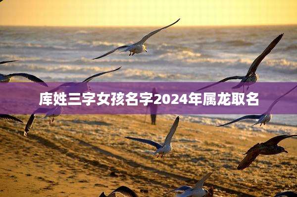库姓三字女孩名字2024年属龙取名