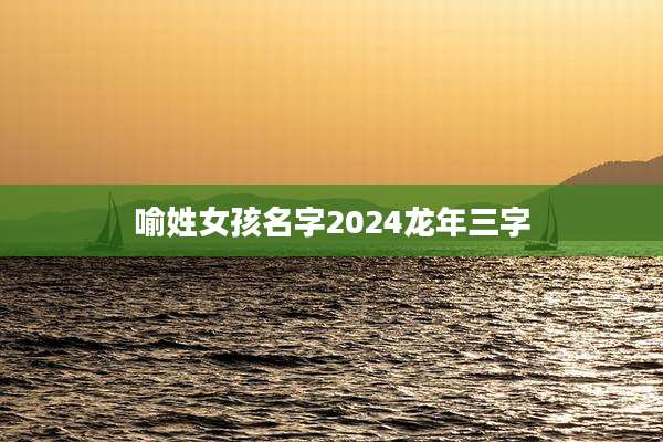 喻姓女孩名字2024龙年三字