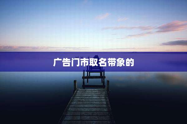 广告门市取名带象的