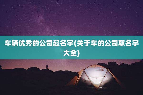 车辆优秀的公司起名字(关于车的公司取名字大全)