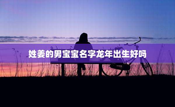 姓姜的男宝宝名字龙年出生好吗