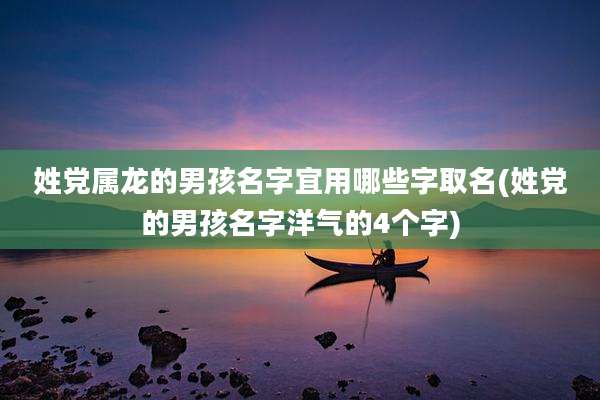 姓党属龙的男孩名字宜用哪些字取名(姓党的男孩名字洋气的4个字)