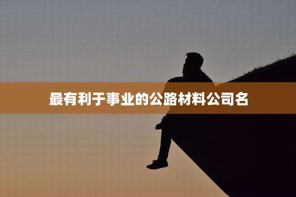 最有利于事业的公路材料公司名