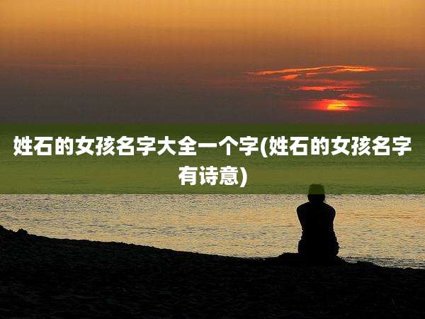 姓石的女孩名字大全一个字(姓石的女孩名字有诗意)