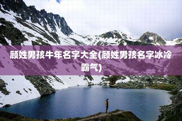 顾姓男孩牛年名字大全(顾姓男孩名字冰冷霸气)