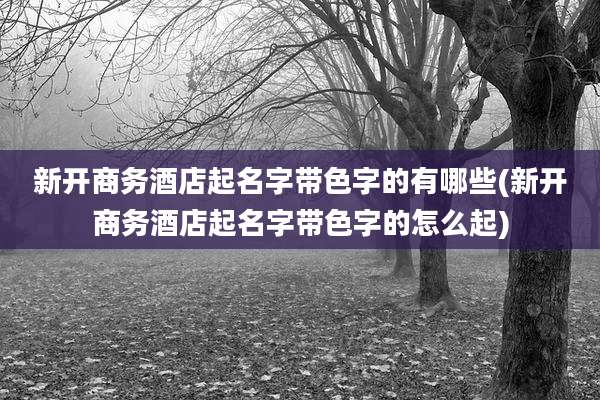新开商务酒店起名字带色字的有哪些(新开商务酒店起名字带色字的怎么起)