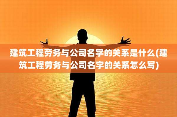 建筑工程劳务与公司名字的关系是什么(建筑工程劳务与公司名字的关系怎么写)