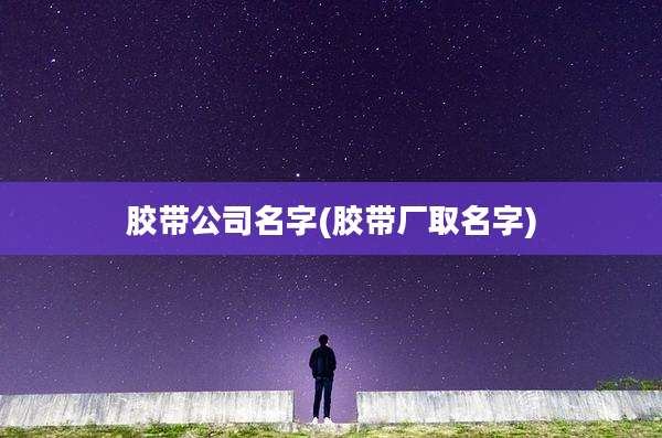 胶带公司名字(胶带厂取名字)