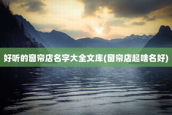 好听的窗帘店名字大全文库(窗帘店起啥名好)