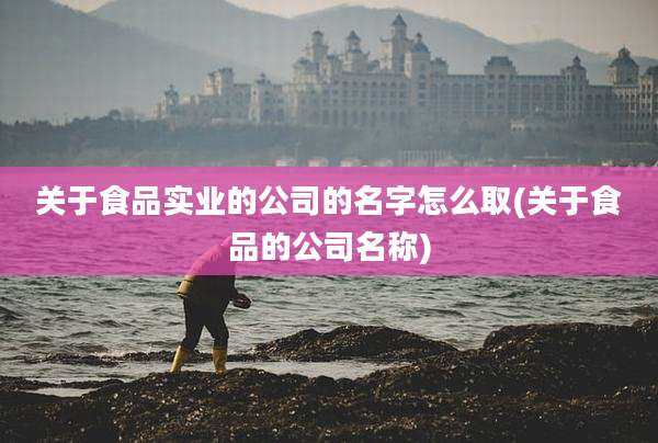 关于食品实业的公司的名字怎么取(关于食品的公司名称)