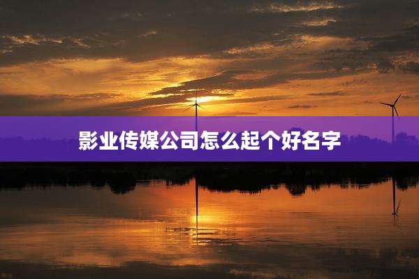 影业传媒公司怎么起个好名字