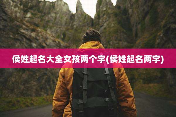 侯姓起名大全女孩两个字(侯姓起名两字)