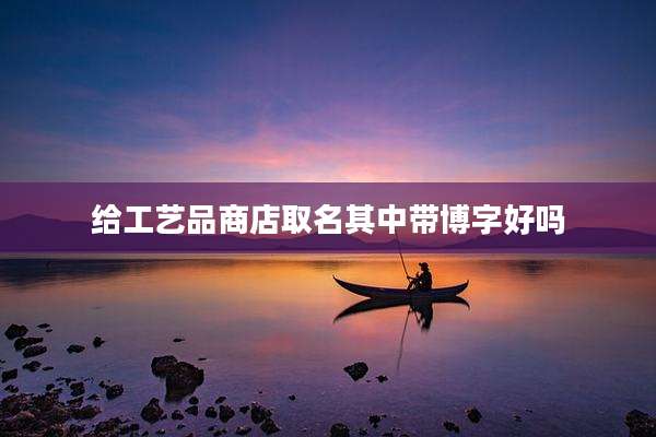 给工艺品商店取名其中带博字好吗