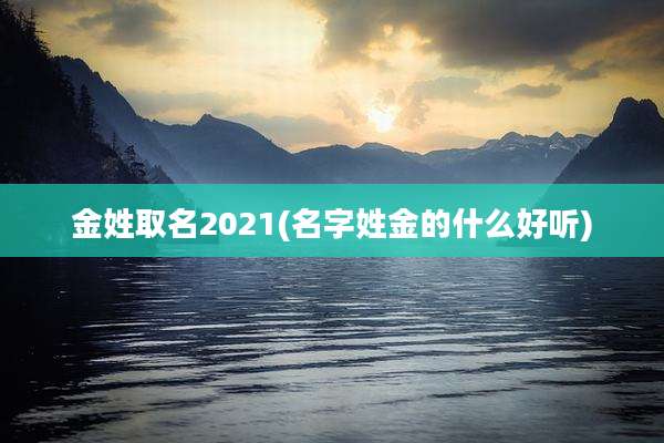 金姓取名2021(名字姓金的什么好听)