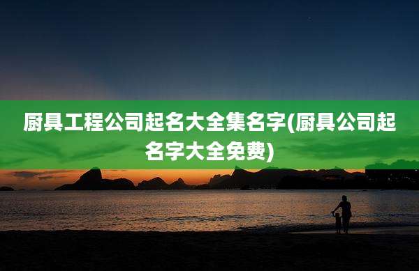 厨具工程公司起名大全集名字(厨具公司起名字大全免费)