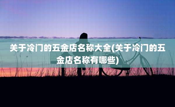 关于冷门的五金店名称大全(关于冷门的五金店名称有哪些)