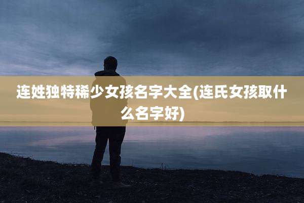 连姓独特稀少女孩名字大全(连氏女孩取什么名字好)