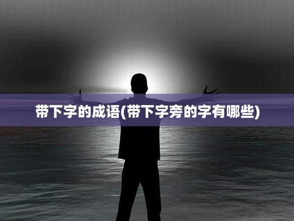 带下字的成语(带下字旁的字有哪些)
