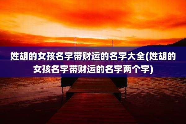 姓胡的女孩名字带财运的名字大全(姓胡的女孩名字带财运的名字两个字)