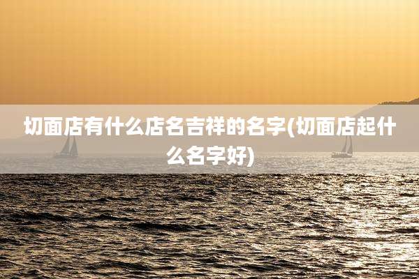 切面店有什么店名吉祥的名字(切面店起什么名字好)